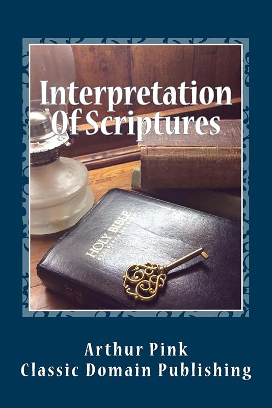 Interpretation Of Scriptures by Arthur Walkington Pink