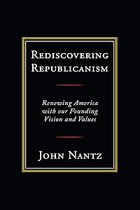 Rediscovering Republicanism: Renewing America with Our Founding Vision and Values by John Nantz
