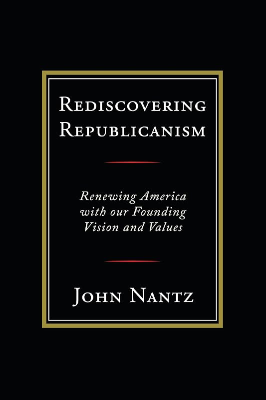 Rediscovering Republicanism: Renewing America with Our Founding Vision and Values by John Nantz