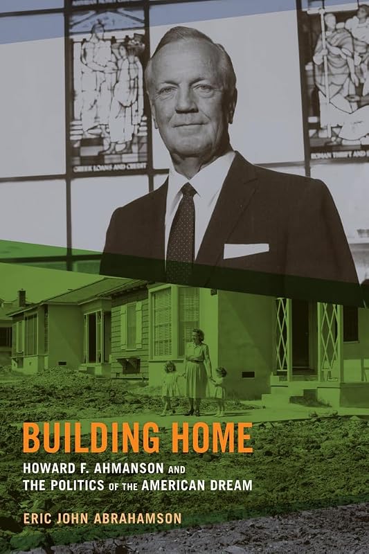 Building Home: Howard F. Ahmanson and the Politics of the American Dream by Eric John Abrahamson