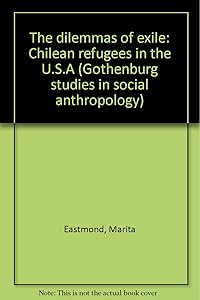 The dilemmas of exile: Chilean refugees in the U.S.A (Gothenburg studies in social anthropology) by Marita Eastmond