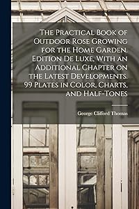 The Practical Book of Outdoor Rose Growing for the Home Garden. Edition de Luxe, With an Additional Chapter on the Latest Developments. 99 Plates in Color, Charts, and Half-tones by George Clifford Thomas