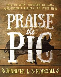 Praise the Pig: Loin to Belly, Shoulder to HamPork-Inspired Recipes for Every Meal