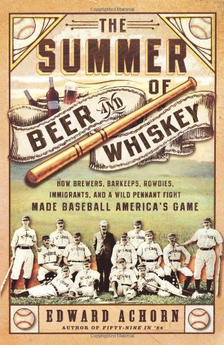 The Summer of Beer and Whiskey: How Brewers, Barkeeps, Rowdies, Immigrants, and a Wild Pennant Fight Made Baseball Americas Game by Edward Achorn