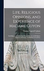 Life, Religious Opinions, and Experience of Madame Guyon: Including an Account of the Personal History and Religious Opinions of Fénelon, Archibishop of Cambray