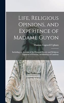 Life, Religious Opinions, and Experience of Madame Guyon: Including an Account of the Personal History and Religious Opinions of Fénelon, Archibishop of Cambray