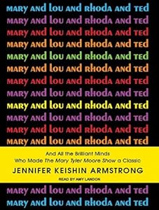 Mary and Lou and Rhoda and Ted: And All the Brilliant Minds Who Made the Mary Tyler Moore Show a Classic