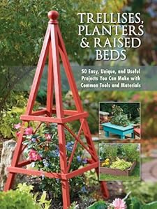 Trellises, Planters &amp; Raised Beds: 50 Easy, Unique, and Useful Projects You Can Make with Common Tools and Materials