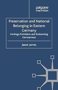 Preservation and National Belonging in Eastern Germany: Heritage Fetishism and Redeeming Germanness (Palgrave Macmillan Memory Studies)