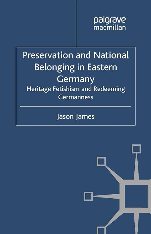 Preservation and National Belonging in Eastern Germany: Heritage Fetishism and Redeeming Germanness (Palgrave Macmillan Memory Studies) by J. James