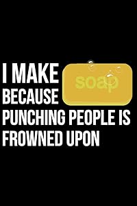 I Make Soap Because Punching People Is Frowned Upon