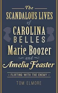 The Scandalous Lives of Carolina Belles Marie Boozer and Amelia Feaster: Flirting with the Enemy by Tom Elmore
