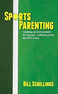 Sports Parenting: Creating an environment for success ...without going Bat Sh*t Crazy by Bill Schillings