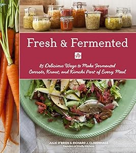 Fresh &amp; Fermented: 85 Delicious Ways to Make Fermented Carrots, Kraut, and Kimchi Part of Every Meal by Julie O'Brien