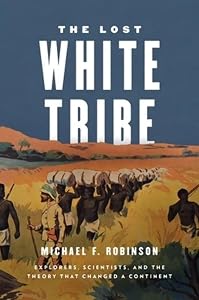 The Lost White Tribe: Explorers, Scientists, and the Theory that Changed a Continent by Michael F. Robinson