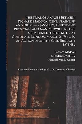The Trial of a Cause Between Richard Maddox, Gent., Plaintiff, and Dr. M----y [Morley] Defendent, Physician, and Man-midwife, Before Sir Michael ... In an Action Upon the Case, Brought by The...