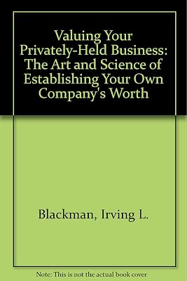 Valuing Your Privately-Held Business: The Art and Science of Establishing Your Own Company's Worth