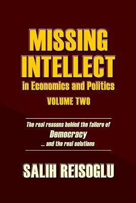 Missing Intellect in Economics and Politics Volume Two: The real reasons behind the failure of Democracy ...and the real solutions