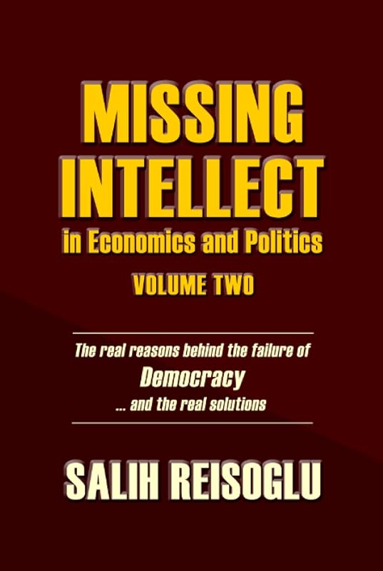 Missing Intellect in Economics and Politics Volume Two: The real reasons behind the failure of Democracy ...and the real solutions by Salih Reisoglu