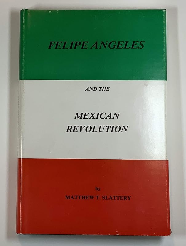 Felipe Angeles and the Mexican Revolution by Matthew T. Slattery