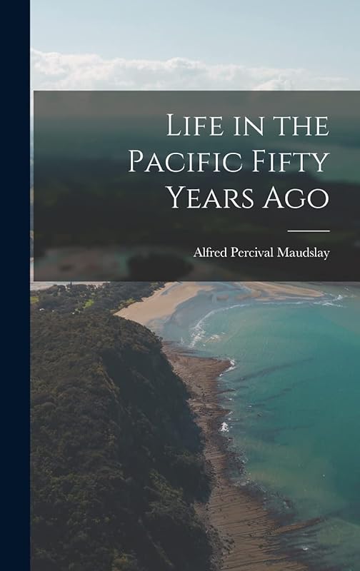 Life in the Pacific Fifty Years Ago by Alfred Percival 1850-1931 Maudslay
