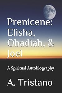 Prenicene: Elisha, Obadiah, & Joel: A Spiritual Autobiography by A. Tristano