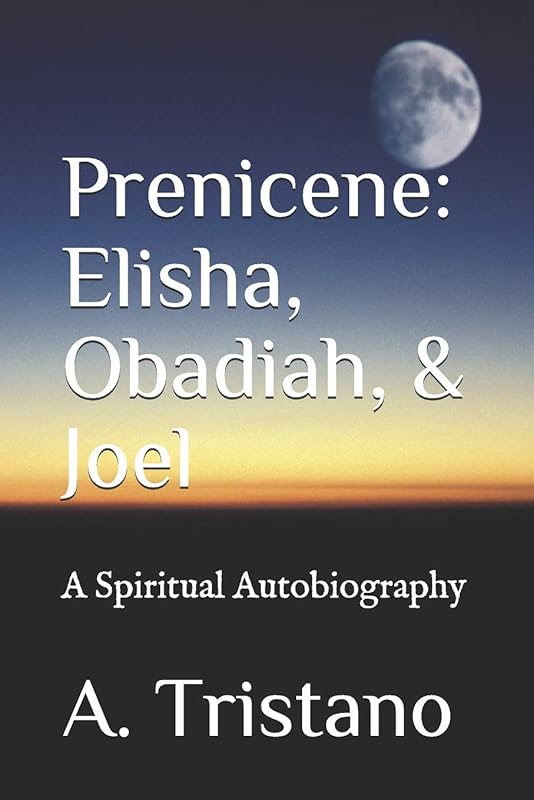 Prenicene: Elisha, Obadiah, & Joel: A Spiritual Autobiography by A. Tristano