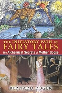 The Initiatory Path in Fairy Tales: The Alchemical Secrets of Mother Goose by Bernard Roger