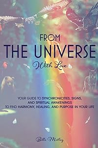From The Universe With Love: You’re Guide to Understanding Synchronicities, Signs, and Spiritual Awakenings to Find Harmony, Happiness, Healing, and Purpose in Your Life. (Spiritual Guidance) by Belle Motley