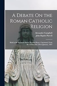 A Debate On the Roman Catholic Religion: Held in the Sycamore-Street Meeting House, Cincinnati, From the 13Th to the 21St of January, 1837 by Alexander Campbell