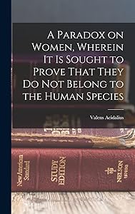 A Paradox on Women, Wherein it is Sought to Prove That They do not Belong to the Human Species by Valens Acidalius