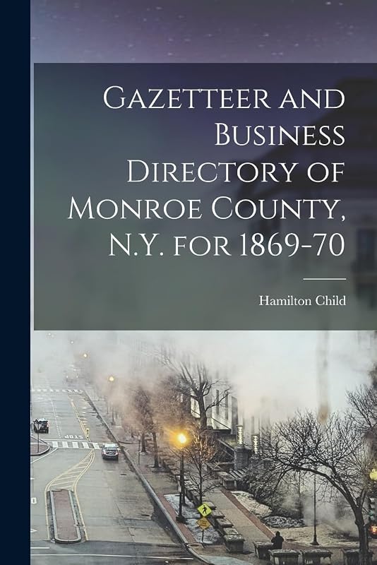 Gazetteer and Business Directory of Monroe County, N.Y. for 1869-70 by Hamilton Child