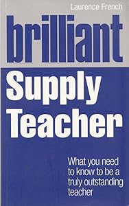 Brilliant Supply Teacher: What You Need to Know to Be a Truly Outstanding Teacher by Laurence French