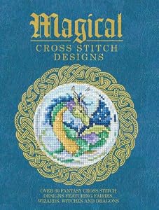 Magical Cross Stitch Designs: Over 60 Fantasy Cross Stitch Designs Featuring Fairies, Wizards, Witches and Dragons