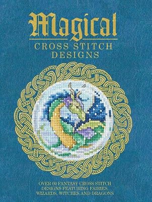 Magical Cross Stitch Designs: Over 60 Fantasy Cross Stitch Designs Featuring Fairies, Wizards, Witches and Dragons