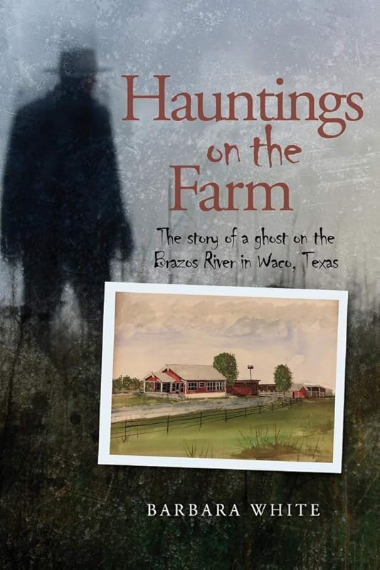 Hauntings on the Farm: The story of a ghost on the Brazos River in Waco, Texas by Barbara White