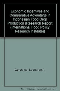 Economic Incentives and Comparative Advantage in Indonesian Food Crop Production (RESEARCH REPORT (INTERNATIONAL FOOD POLICY RESEARCH INSTITUTE)) by Leonardo A. Gonzales
