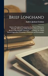 Brief Longhand: System of Longhand Contractions; by Means of Which the Principle Advantages of Shorthand Are Secured Without Resort to Stenographic ... Pertaining to Phototypy and Phonography by Andrew Jackson 1830?-1894 Graham