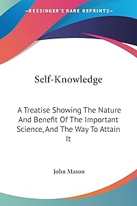 Self-Knowledge: A Treatise Showing The Nature And Benefit Of The Important Science, And The Way To Attain It by John Mason
