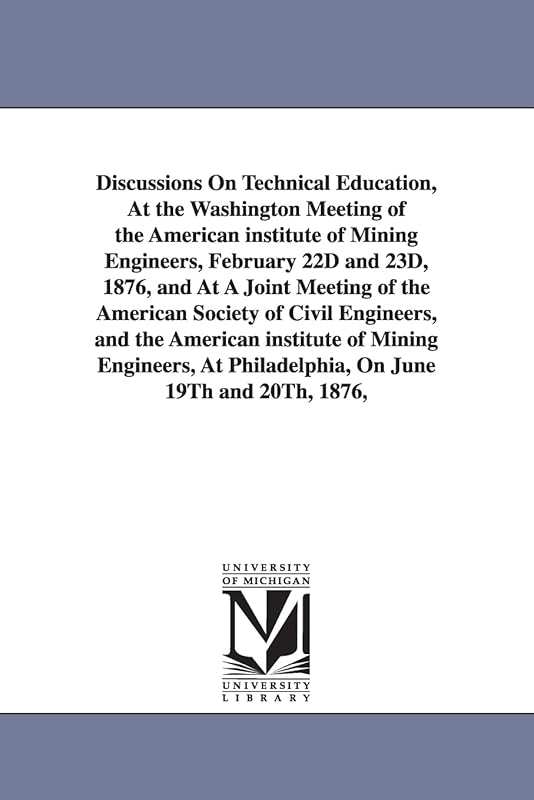 Discussions on technical education, at the Washington meeting of the American Institute of Mining Engineers, February 22d and 23d, 1876, and at a ... American Institute of Mining Engineers, at... by Michigan Historical Reprint Series