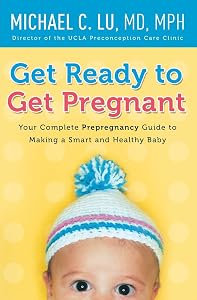 Get Ready to Get Pregnant: Your Complete Prepregnancy Guide to Making a Smart and Healthy Baby by Dr. Michael C Lu
