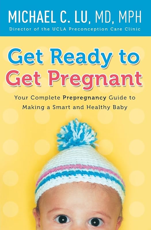 Get Ready to Get Pregnant: Your Complete Prepregnancy Guide to Making a Smart and Healthy Baby by Dr. Michael C Lu