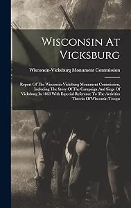 Wisconsin At Vicksburg: Report Of The Wisconsin-vicksburg Monument Commission, Including The Story Of The Campaign And Siege Of Vicksburg In 1863 With ... To The Activities Therein Of Wisconsin Troops by Wisconsin-Vicksburg Monum Commission