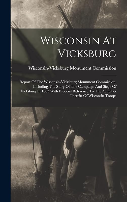 Wisconsin At Vicksburg: Report Of The Wisconsin-vicksburg Monument Commission, Including The Story Of The Campaign And Siege Of Vicksburg In 1863 With ... To The Activities Therein Of Wisconsin Troops by Wisconsin-Vicksburg Monum Commission