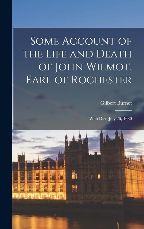 Some Account of the Life and Death of John Wilmot, Earl of Rochester: Who Died July 26, 1680 by Gilbert Burnet
