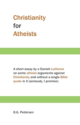 Christianity for Atheists: A short essay by a Danish Lutheran on some atheist arguments against Christianity and without a single Bible quote in it (seriously, I promise)
