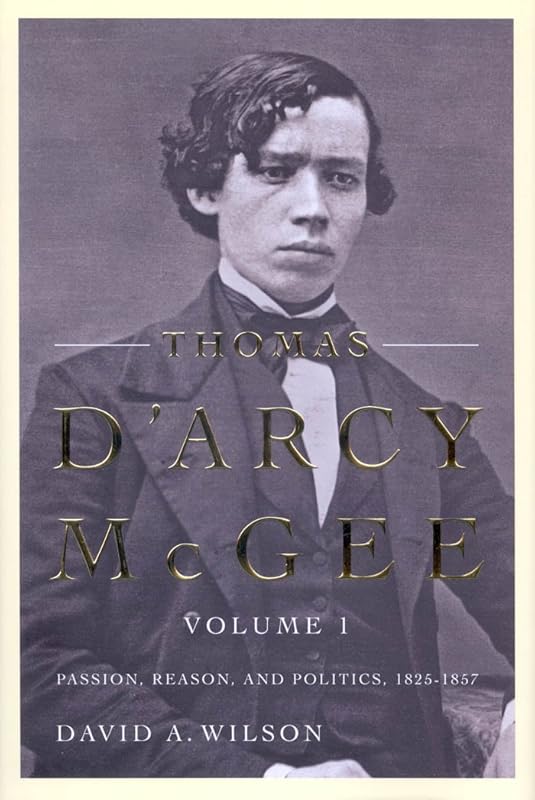 Thomas D'Arcy McGee: Passion, Reason, and Politics, 1825-1857 by David A. Wilson