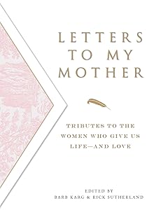 Letters To My Mother: Tributes to the Women Who Give Us Life--and Love by Barb Karg