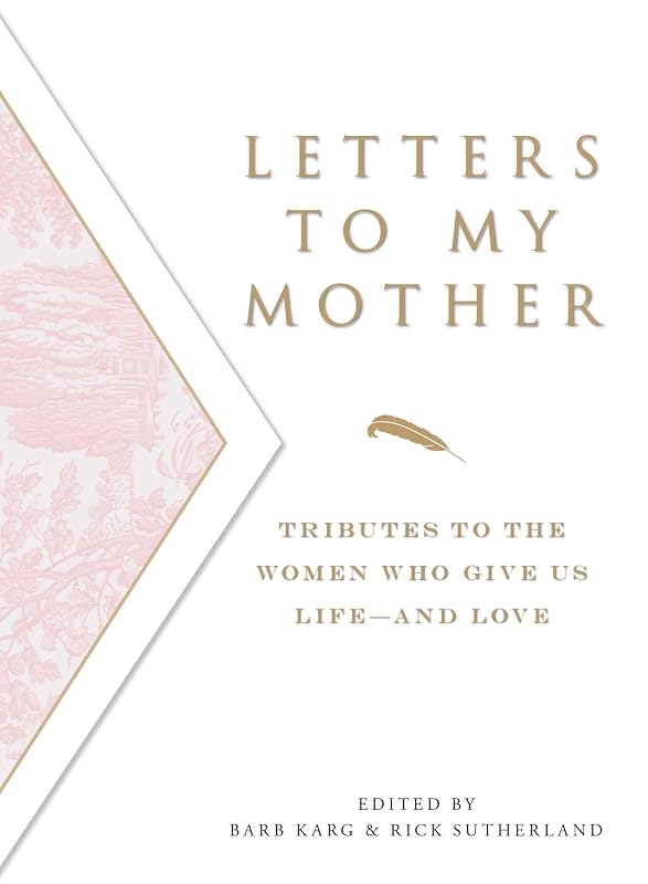 Letters To My Mother: Tributes to the Women Who Give Us Life--and Love by Barb Karg
