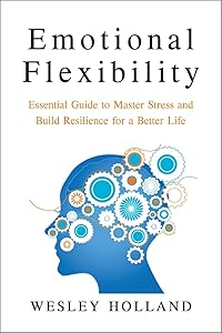 Emotional Flexibility : Essential Guide to Master Stress and Build Resilience by Wesley Holland